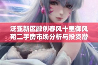 泛亚新区融创春风十里御风苑二手房市场分析与投资潜力探讨