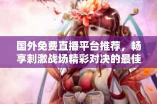 国外免费直播平台推荐，畅享刺激战场精彩对决的最佳选择