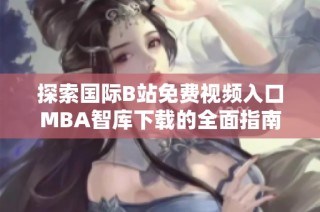 探索国际B站免费视频入口MBA智库下载的全面指南与使用技巧