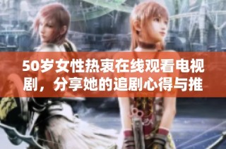 50岁女性热衷在线观看电视剧，分享她的追剧心得与推荐内容