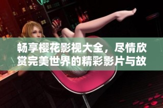 畅享樱花影视大全，尽情欣赏完美世界的精彩影片与故事