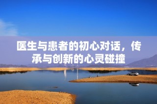医生与患者的初心对话，传承与创新的心灵碰撞