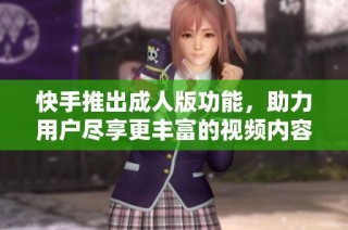 快手推出成人版功能，助力用户尽享更丰富的视频内容体验
