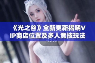 《光之谷》全新更新揭晓VIP商店位置及多人竞技玩法变革