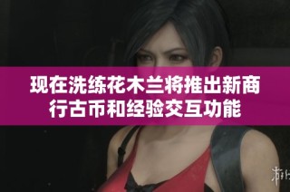 现在洗练花木兰将推出新商行古币和经验交互功能