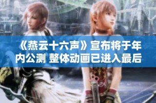 《燕云十六声》宣布将于年内公测 整体动画已进入最后调整阶段