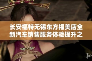 长安福特无锡东方福美店全新汽车销售服务体验提升之路
