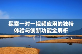 探索一对一视频应用的独特体验与创新功能全解析