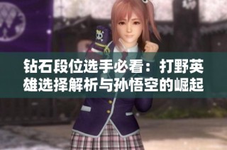 钻石段位选手必看：打野英雄选择解析与孙悟空的崛起之路