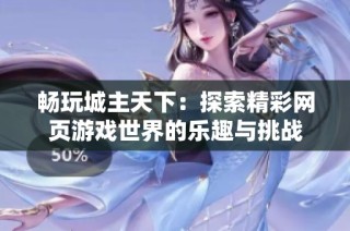 畅玩城主天下：探索精彩网页游戏世界的乐趣与挑战