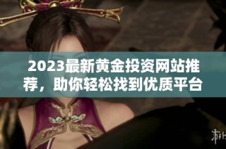 2023最新黄金投资网站推荐，助你轻松找到优质平台