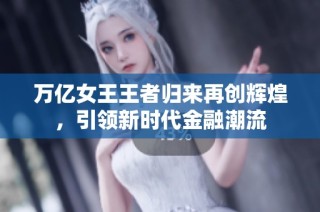 万亿女王王者归来再创辉煌，引领新时代金融潮流