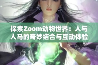 探索Zoom动物世界：人与人马的奇妙结合与互动体验