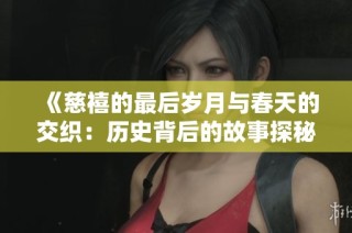 《慈禧的最后岁月与春天的交织：历史背后的故事探秘》