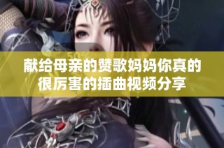 献给母亲的赞歌妈妈你真的很厉害的插曲视频分享