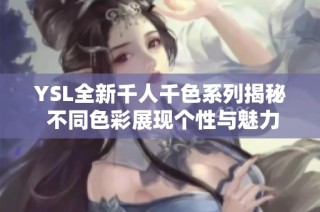 YSL全新千人千色系列揭秘 不同色彩展现个性与魅力的无限可能