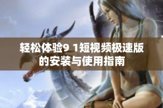 轻松体验9 1短视频极速版的安装与使用指南