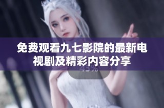 免费观看九七影院的最新电视剧及精彩内容分享