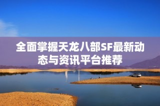全面掌握天龙八部SF最新动态与资讯平台推荐