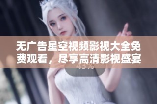 无广告星空视频影视大全免费观看，尽享高清影视盛宴