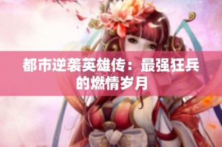 都市逆袭英雄传：最强狂兵的燃情岁月