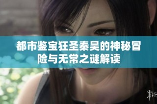 都市鉴宝狂圣秦昊的神秘冒险与无常之谜解读