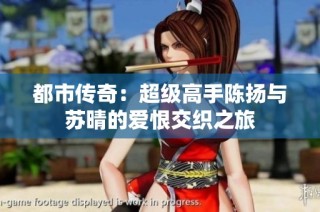 都市传奇：超级高手陈扬与苏晴的爱恨交织之旅