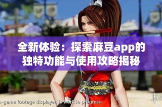 全新体验：探索麻豆app的独特功能与使用攻略揭秘