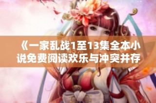《一家乱战1至13集全本小说免费阅读欢乐与冲突并存》