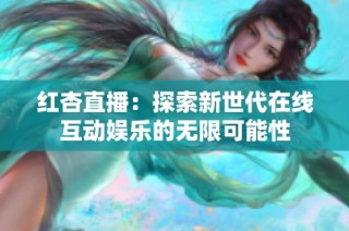 红杏直播：探索新世代在线互动娱乐的无限可能性