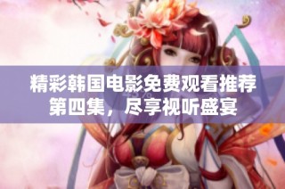精彩韩国电影免费观看推荐第四集，尽享视听盛宴
