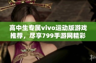 高中生专属vivo运动版游戏推荐，尽享799手游网精彩体验