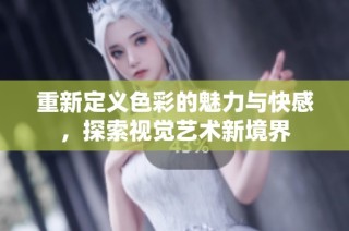 重新定义色彩的魅力与快感，探索视觉艺术新境界