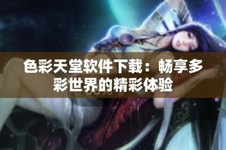 色彩天堂软件下载：畅享多彩世界的精彩体验