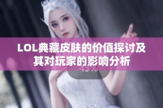 LOL典藏皮肤的价值探讨及其对玩家的影响分析