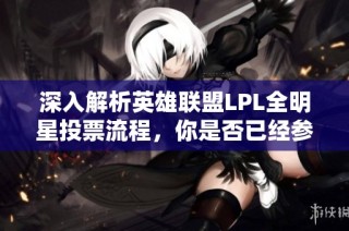深入解析英雄联盟LPL全明星投票流程，你是否已经参与投票了呢