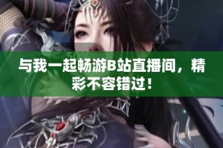 与我一起畅游B站直播间，精彩不容错过！