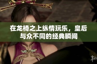 在龙椅之上纵情玩乐，皇后与众不同的经典瞬间