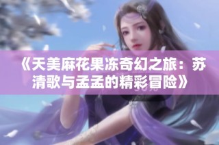 《天美麻花果冻奇幻之旅：苏清歌与孟孟的精彩冒险》