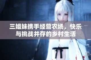 三姐妹携手经营农场，快乐与挑战并存的乡村生活