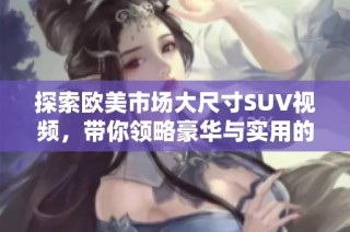 探索欧美市场大尺寸SUV视频，带你领略豪华与实用的完美结合