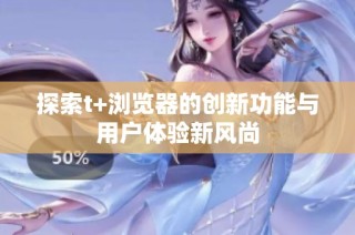 探索t+浏览器的创新功能与用户体验新风尚