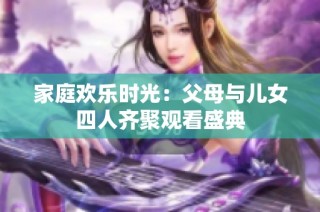 家庭欢乐时光：父母与儿女四人齐聚观看盛典