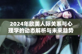 2024年欧美人际关系与心理学的动态解析与未来趋势展望