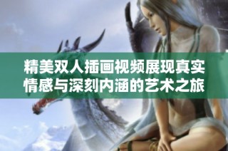 精美双人插画视频展现真实情感与深刻内涵的艺术之旅