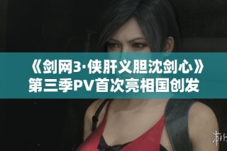 《剑网3·侠肝义胆沈剑心》第三季PV首次亮相国创发布会精彩回顾