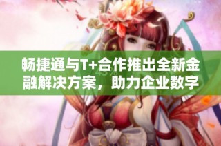 畅捷通与T+合作推出全新金融解决方案，助力企业数字化转型