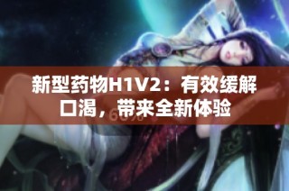 新型药物H1V2：有效缓解口渴，带来全新体验