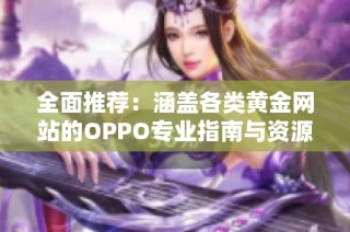 全面推荐：涵盖各类黄金网站的OPPO专业指南与资源分享