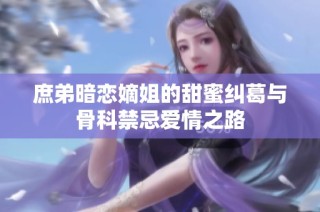 庶弟暗恋嫡姐的甜蜜纠葛与骨科禁忌爱情之路